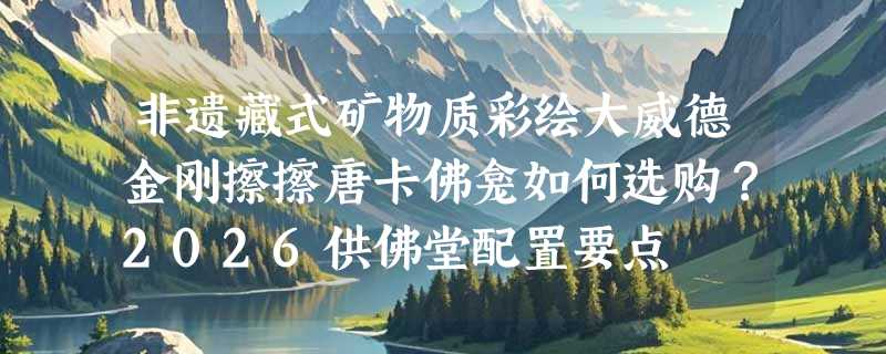 非遗藏式矿物质彩绘大威德金刚擦擦唐卡佛龛如何选购？2026供佛堂配置要点