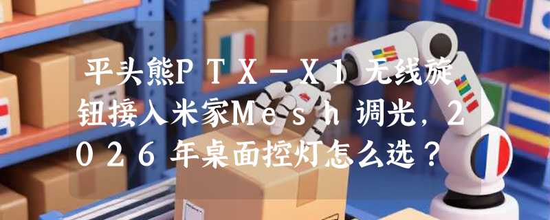 平头熊PTX-X1无线旋钮接入米家Mesh调光，2026年桌面控灯怎么选？
