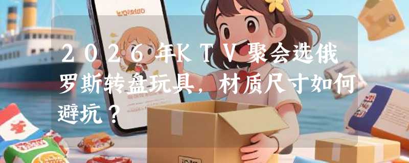 2026年KTV聚会选俄罗斯转盘玩具，材质尺寸如何避坑？