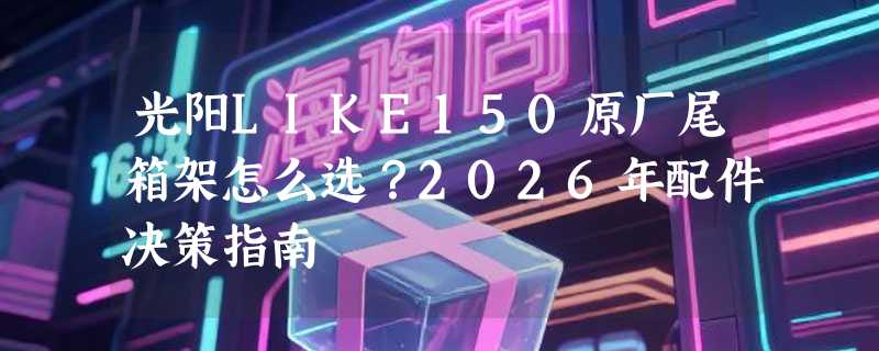 光阳LIKE150原厂尾箱架怎么选？2026年配件决策指南