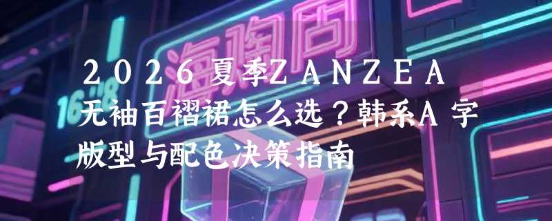2026夏季ZANZEA无袖百褶裙怎么选？韩系A字版型与配色决策指南