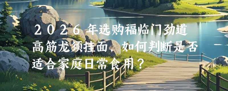 2026年选购福临门劲道高筋龙须挂面，如何判断是否适合家庭日常食用？