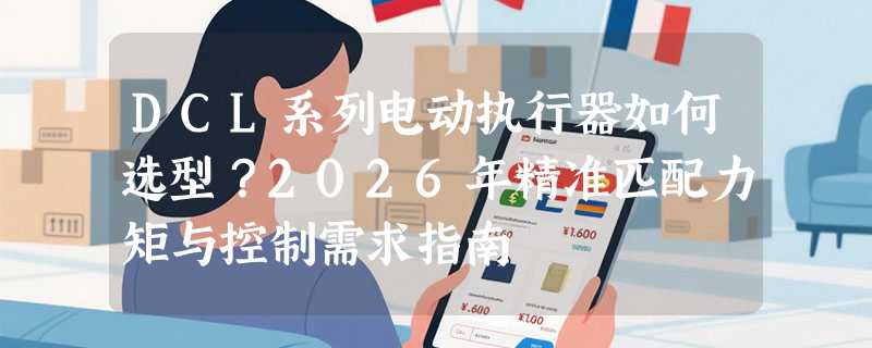 DCL系列电动执行器如何选型？2026年精准匹配力矩与控制需求指南