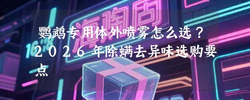 鹦鹉专用体外喷雾怎么选？2026年除螨去异味选购要点