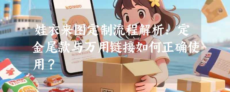 娃衣来图定制流程解析：定金尾款与万用链接如何正确使用？