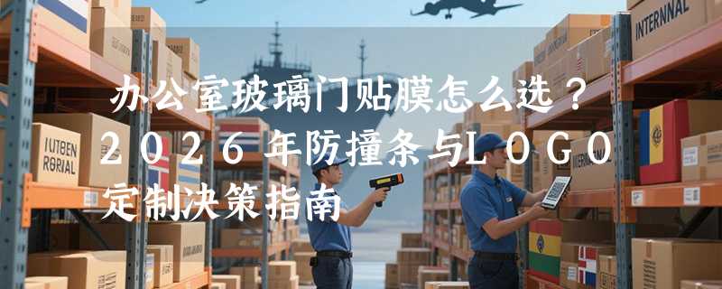 办公室玻璃门贴膜怎么选？2026年防撞条与LOGO定制决策指南