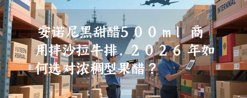 安诺尼黑甜醋500ml商用拌沙拉牛排，2026年如何选对浓稠型果醋？