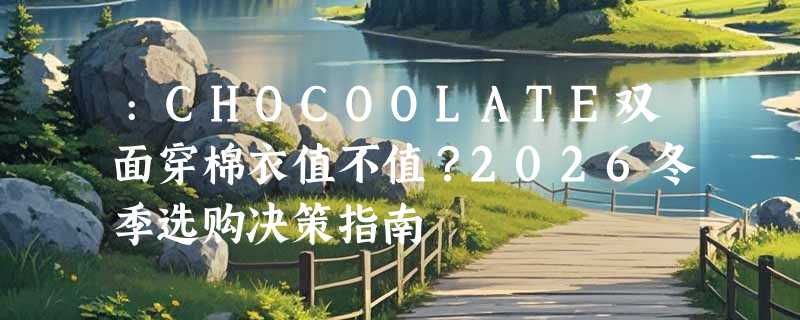 :CHOCOOLATE双面穿棉衣值不值？2026冬季选购决策指南
