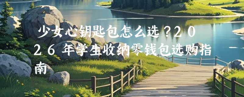 少女心钥匙包怎么选？2026年学生收纳零钱包选购指南
