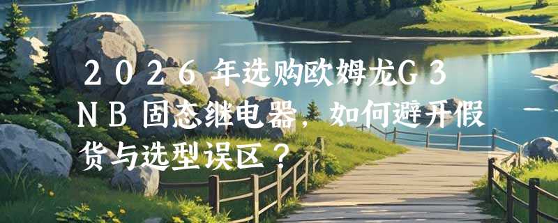 2026年选购欧姆龙G3NB固态继电器，如何避开假货与选型误区？