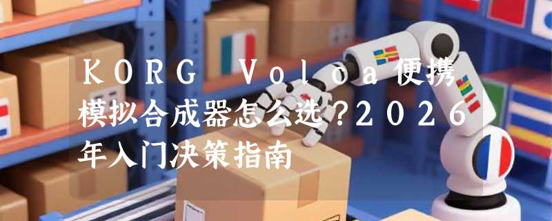 KORG Volca便携模拟合成器怎么选？2026年入门决策指南