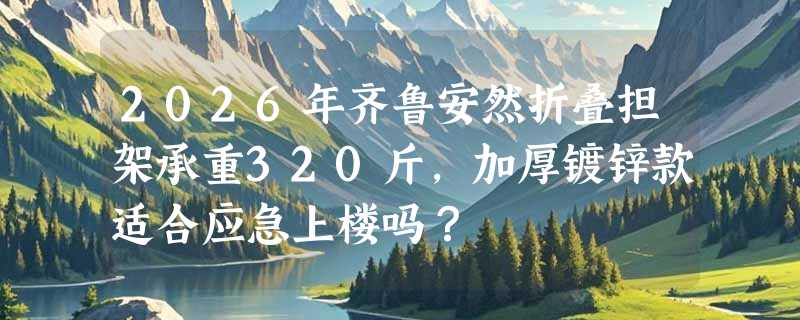 2026年齐鲁安然折叠担架承重320斤，加厚镀锌款适合应急上楼吗？