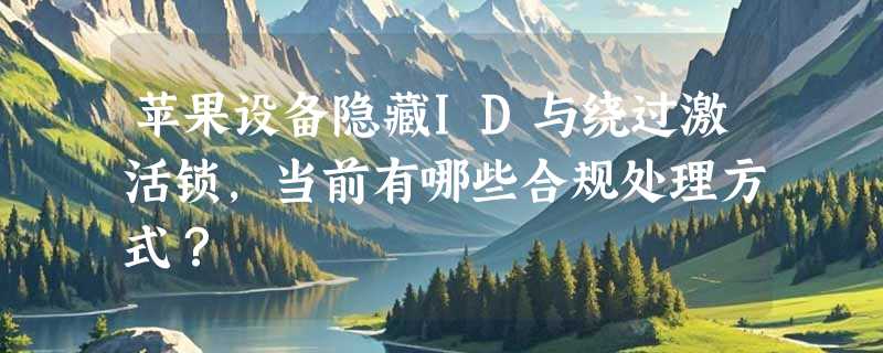 苹果设备隐藏ID与绕过激活锁，当前有哪些合规处理方式？