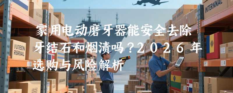 家用电动磨牙器能安全去除牙结石和烟渍吗？2026年选购与风险解析