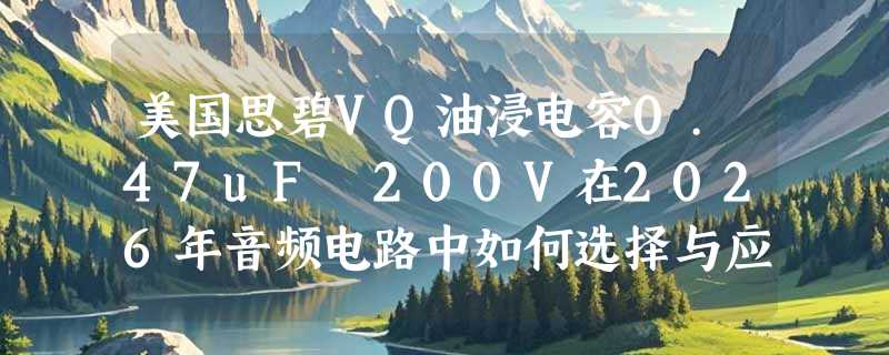 美国思碧VQ油浸电容0.47uF 200V在2026年音频电路中如何选择与应用？