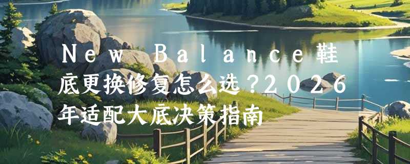 New Balance鞋底更换修复怎么选？2026年适配大底决策指南