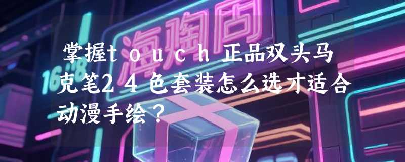 掌握touch正品双头马克笔24色套装怎么选才适合动漫手绘？