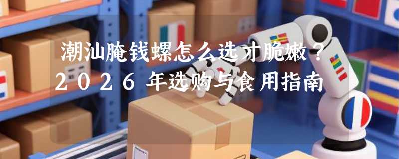 潮汕腌钱螺怎么选才脆嫩？2026年选购与食用指南