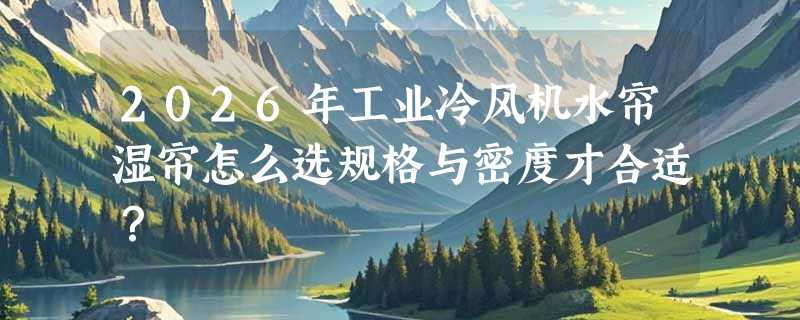 2026年工业冷风机水帘湿帘怎么选规格与密度才合适？