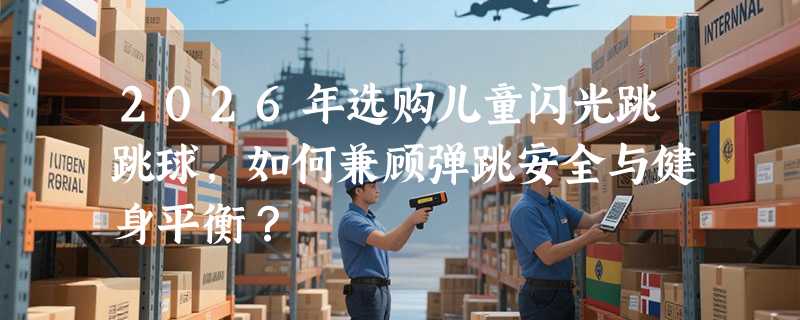 2026年选购儿童闪光跳跳球，如何兼顾弹跳安全与健身平衡？