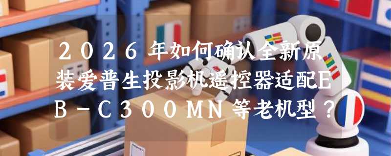 2026年如何确认全新原装爱普生投影机遥控器适配EB-C300MN等老机型？