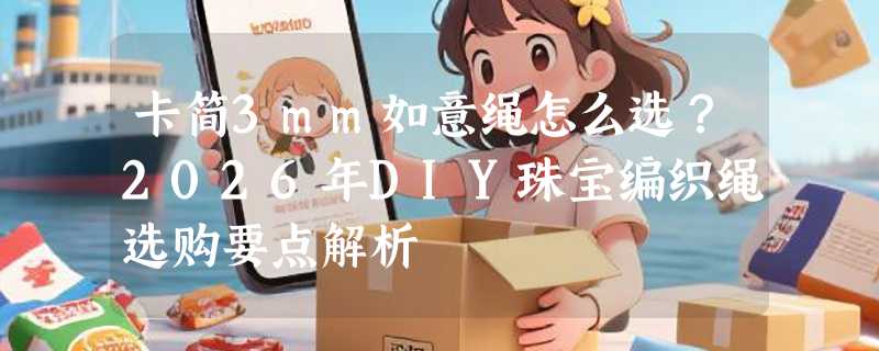 卡简3mm如意绳怎么选？2026年DIY珠宝编织绳选购要点解析