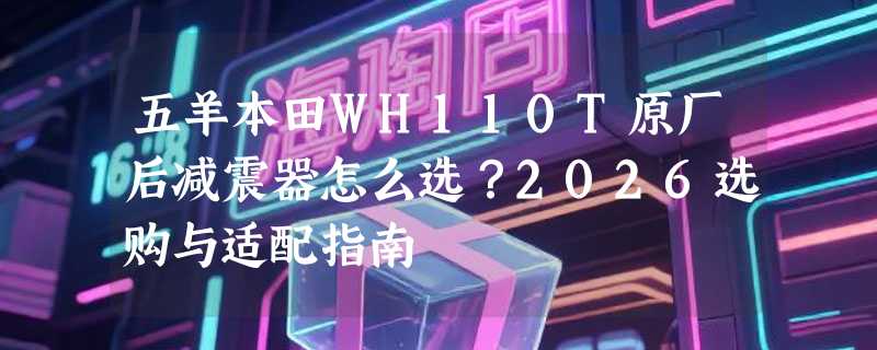 五羊本田WH110T原厂后减震器怎么选？2026选购与适配指南