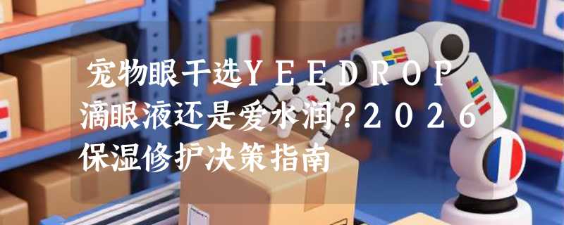 宠物眼干选YEEDROP滴眼液还是爱水润？2026保湿修护决策指南