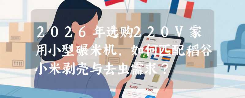 2026年选购220V家用小型碾米机，如何匹配稻谷小米剥壳与去虫需求？