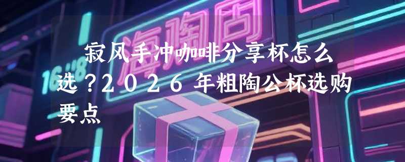 侘寂风手冲咖啡分享杯怎么选？2026年粗陶公杯选购要点