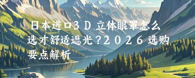日本进口3D立体眼罩怎么选才舒适遮光？2026选购要点解析
