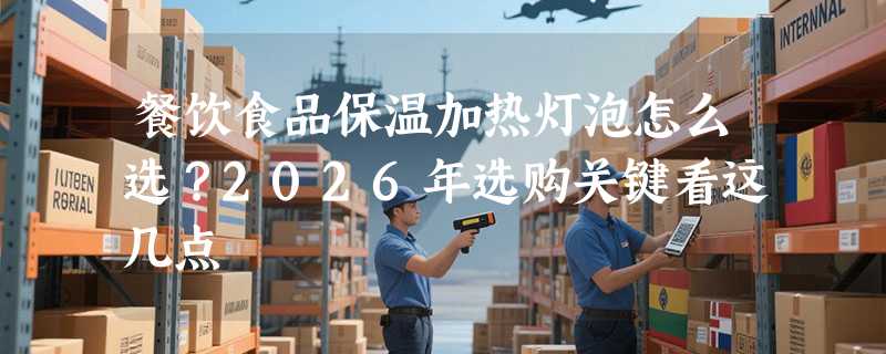 餐饮食品保温加热灯泡怎么选？2026年选购关键看这几点