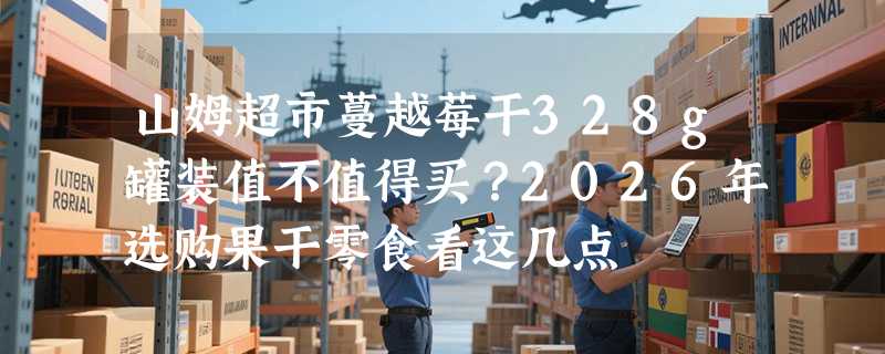 山姆超市蔓越莓干328g罐装值不值得买？2026年选购果干零食看这几点