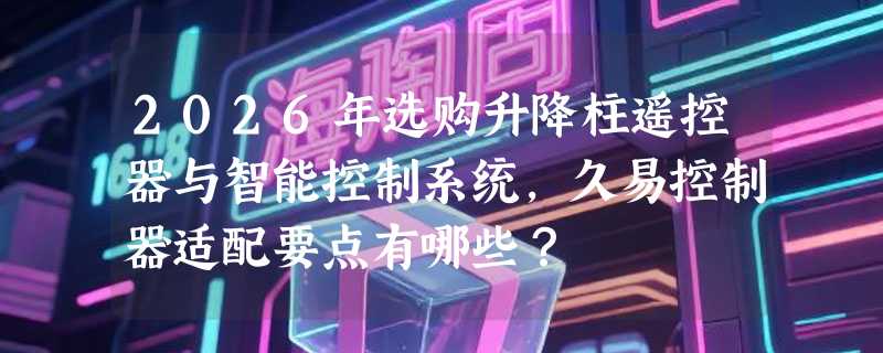 2026年选购升降柱遥控器与智能控制系统，久易控制器适配要点有哪些？