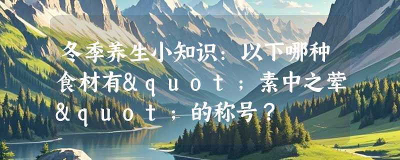 冬季养生小知识：以下哪种食材有"素中之荤"的称号？