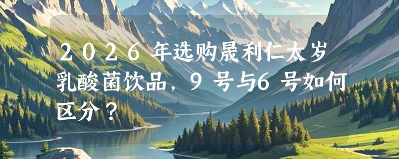 2026年选购晟利仁太岁乳酸菌饮品，9号与6号如何区分？