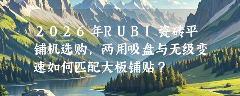2026年RUBI瓷砖平铺机选购，两用吸盘与无级变速如何匹配大板铺贴？