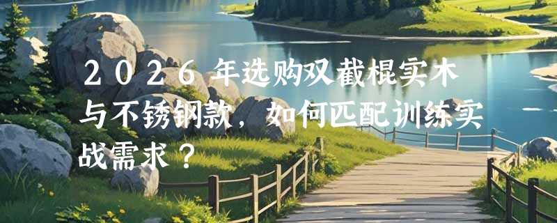 2026年选购双截棍实木与不锈钢款，如何匹配训练实战需求？