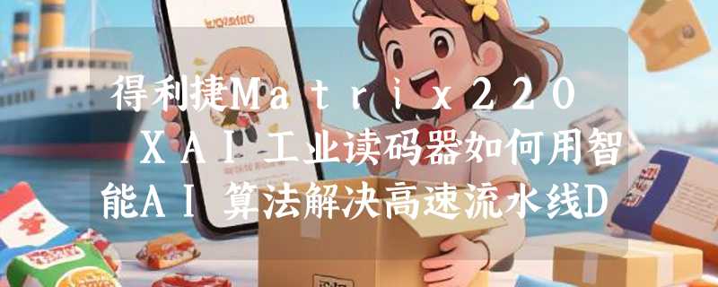 得利捷Matrix220 XAI工业读码器如何用智能AI算法解决高速流水线DPM追溯难题？