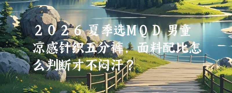 2026夏季选MQD男童凉感针织五分裤，面料配比怎么判断才不闷汗？