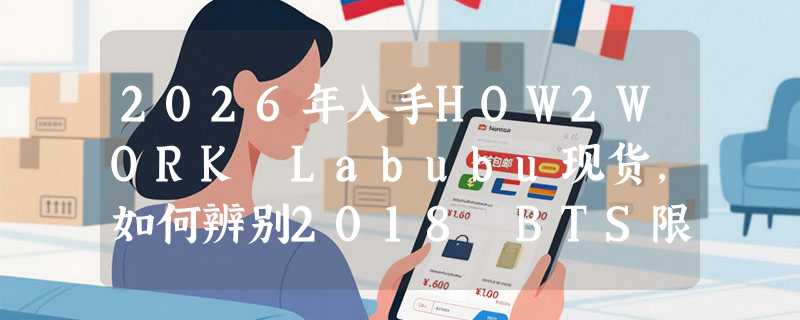 2026年入手HOW2WORK Labubu现货，如何辨别2018 BTS限定真伪？