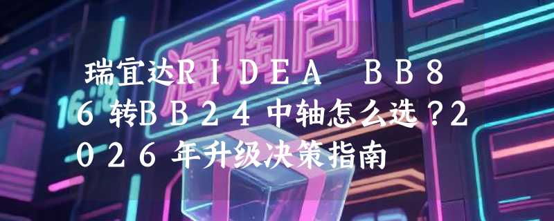 瑞宜达RIDEA BB86转BB24中轴怎么选？2026年升级决策指南