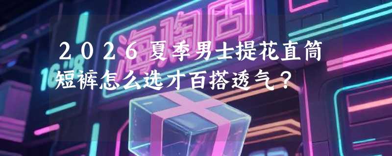 2026夏季男士提花直筒短裤怎么选才百搭透气？