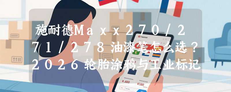 施耐德Maxx270/271/278油漆笔怎么选？2026轮胎涂鸦与工业标记选购指南