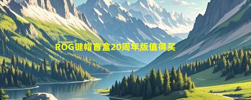 ROG键帽盲盒20周年版值得买吗？当前选购十字轴兼容款的关键判断