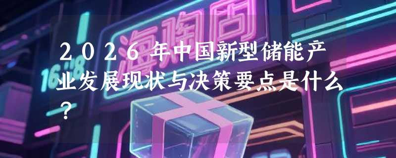2026年中国新型储能产业发展现状与决策要点是什么？