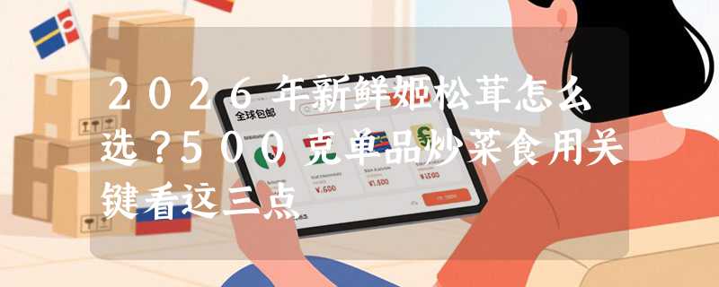 2026年新鲜姬松茸怎么选？500克单品炒菜食用关键看这三点