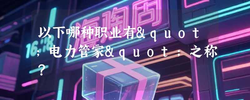 以下哪种职业有"电力管家"之称？
