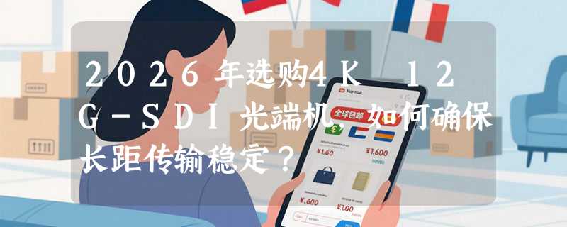 2026年选购4K 12G-SDI光端机，如何确保长距传输稳定？