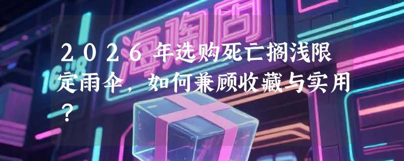 2026年选购死亡搁浅限定雨伞，如何兼顾收藏与实用？
